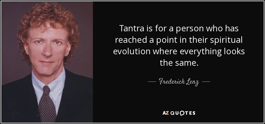 Tantra is for a person who has reached a point in their spiritual evolution where everything looks the same. - Frederick Lenz