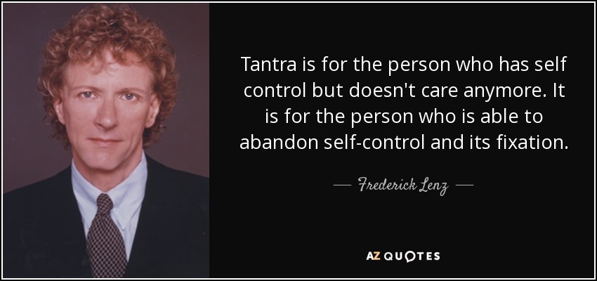 Tantra is for the person who has self control but doesn't care anymore. It is for the person who is able to abandon self-control and its fixation. - Frederick Lenz