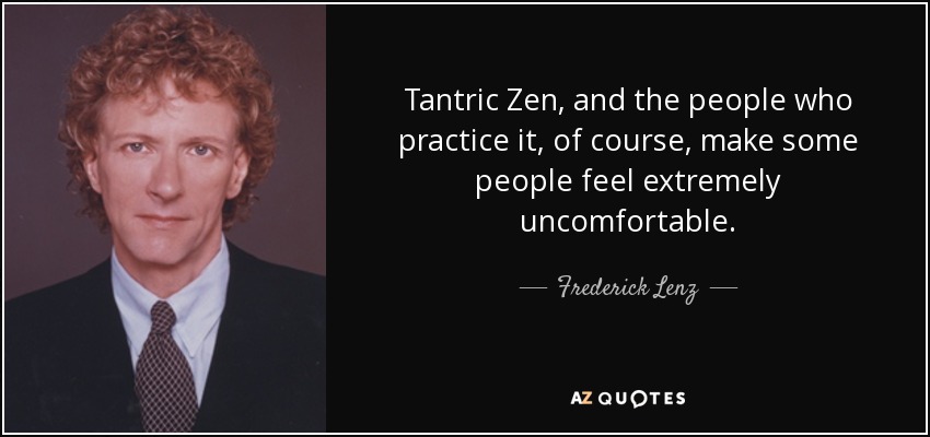 Tantric Zen, and the people who practice it, of course, make some people feel extremely uncomfortable. - Frederick Lenz