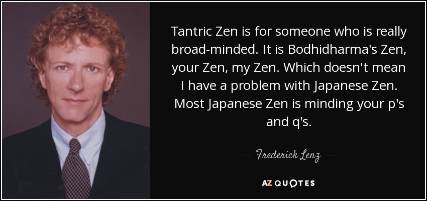 Tantric Zen is for someone who is really broad-minded. It is Bodhidharma's Zen, your Zen, my Zen. Which doesn't mean I have a problem with Japanese Zen. Most Japanese Zen is minding your p's and q's. - Frederick Lenz