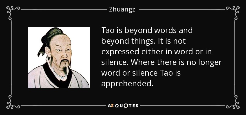 Tao is beyond words and beyond things. It is not expressed either in word or in silence. Where there is no longer word or silence Tao is apprehended. - Zhuangzi