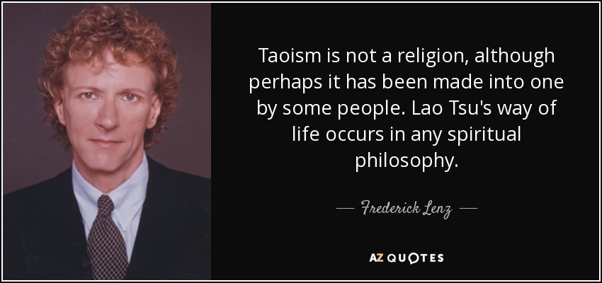 Taoism is not a religion, although perhaps it has been made into one by some people. Lao Tsu's way of life occurs in any spiritual philosophy. - Frederick Lenz