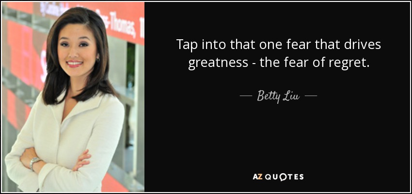 Tap into that one fear that drives greatness - the fear of regret. - Betty Liu