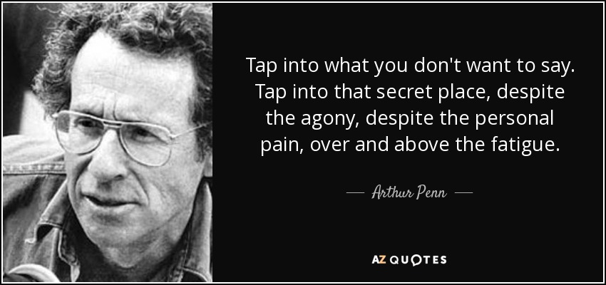 Tap into what you don't want to say. Tap into that secret place, despite the agony, despite the personal pain, over and above the fatigue. - Arthur Penn