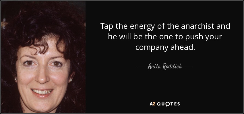 Tap the energy of the anarchist and he will be the one to push your company ahead. - Anita Roddick