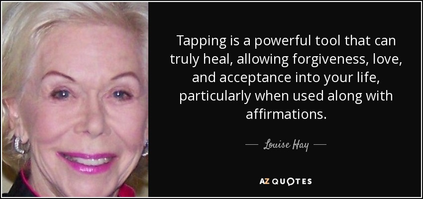 Tapping is a powerful tool that can truly heal, allowing forgiveness, love, and acceptance into your life, particularly when used along with affirmations. - Louise Hay
