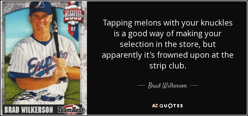 Tapping melons with your knuckles is a good way of making your selection in the store, but apparently it's frowned upon at the strip club. - Brad Wilkerson