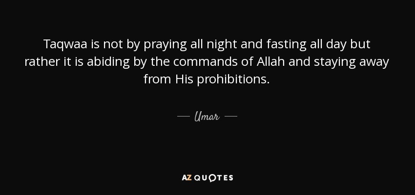Taqwaa is not by praying all night and fasting all day but rather it is abiding by the commands of Allah and staying away from His prohibitions. - Umar