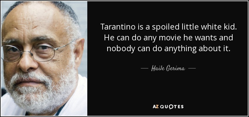 Tarantino is a spoiled little white kid. He can do any movie he wants and nobody can do anything about it. - Haile Gerima