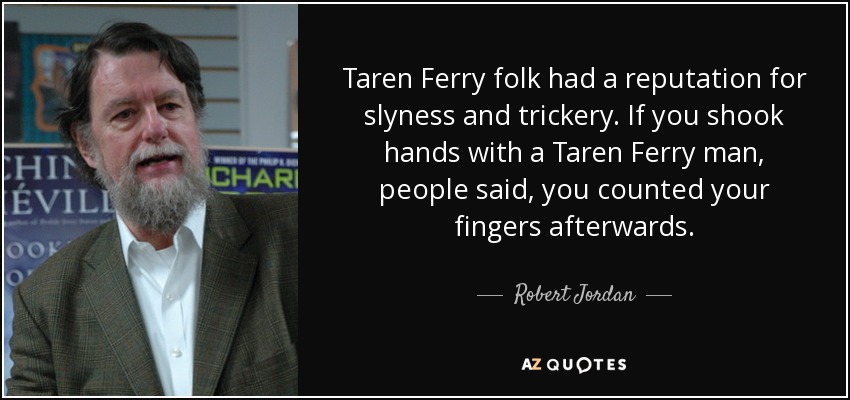 Taren Ferry folk had a reputation for slyness and trickery. If you shook hands with a Taren Ferry man, people said, you counted your fingers afterwards. - Robert Jordan