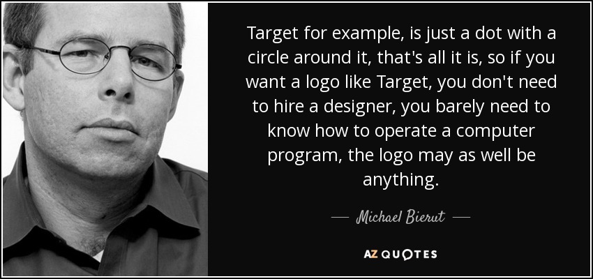 Target for example, is just a dot with a circle around it, that's all it is, so if you want a logo like Target, you don't need to hire a designer, you barely need to know how to operate a computer program, the logo may as well be anything. - Michael Bierut