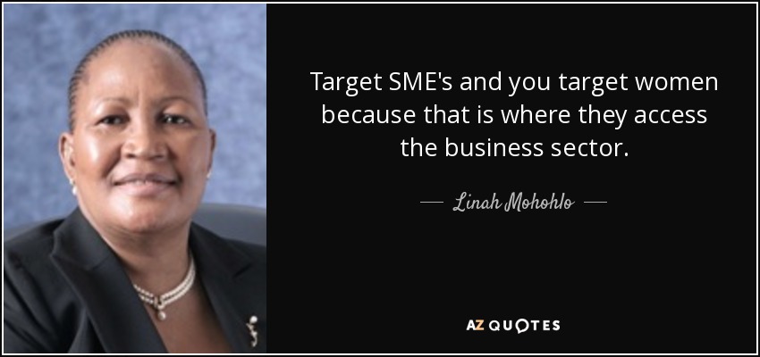 Target SME's and you target women because that is where they access the business sector. - Linah Mohohlo