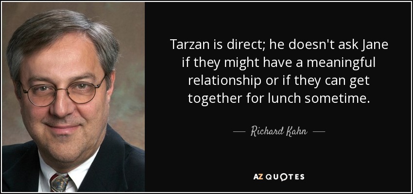 Tarzan is direct; he doesn't ask Jane if they might have a meaningful relationship or if they can get together for lunch sometime. - Richard Kahn, Baron Kahn