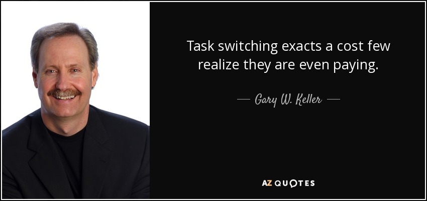 Task switching exacts a cost few realize they are even paying. - Gary W. Keller