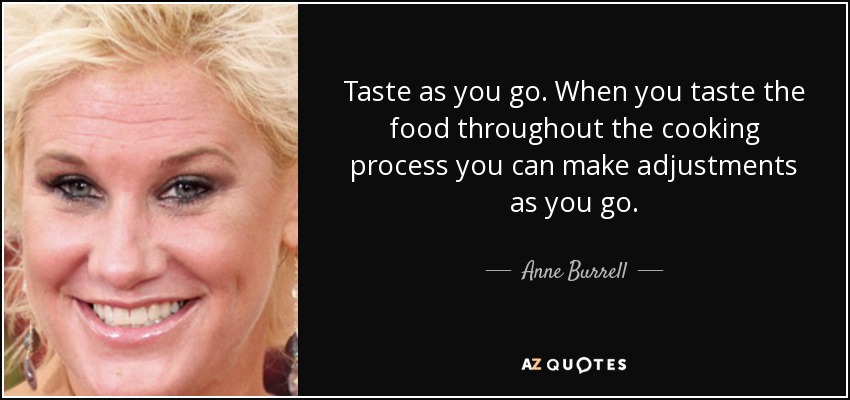 Taste as you go. When you taste the food throughout the cooking process you can make adjustments as you go. - Anne Burrell