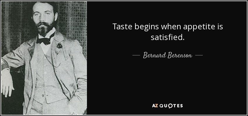 Taste begins when appetite is satisfied. - Bernard Berenson