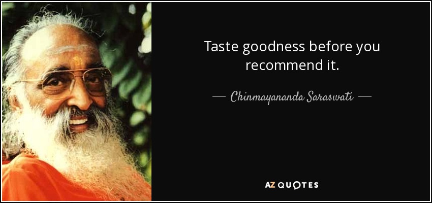 Taste goodness before you recommend it. - Chinmayananda Saraswati