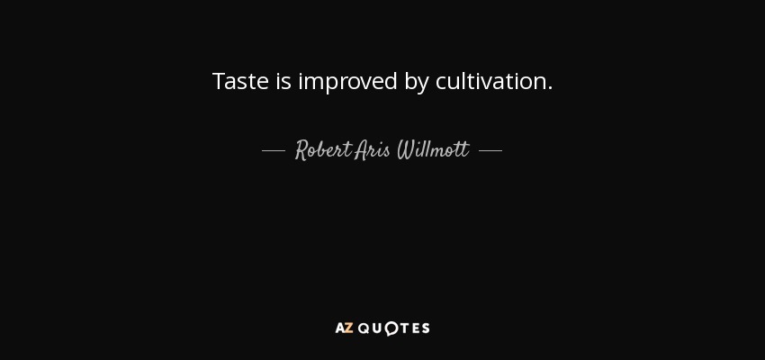 Taste is improved by cultivation. - Robert Aris Willmott