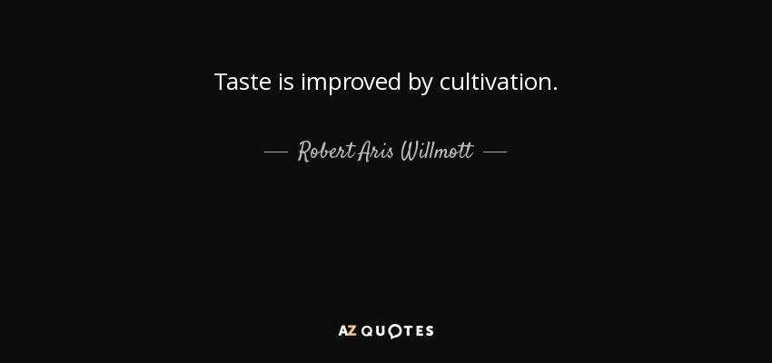 Taste is improved by cultivation. - Robert Aris Willmott