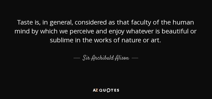Taste is, in general, considered as that faculty of the human mind by which we perceive and enjoy whatever is beautiful or sublime in the works of nature or art. - Sir Archibald Alison, 2nd Baronet