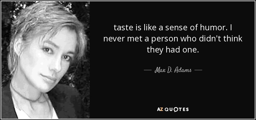 taste is like a sense of humor. I never met a person who didn't think they had one. - Max D. Adams