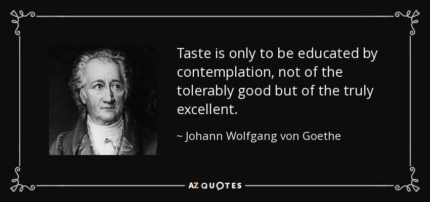Taste is only to be educated by contemplation, not of the tolerably good but of the truly excellent. - Johann Wolfgang von Goethe