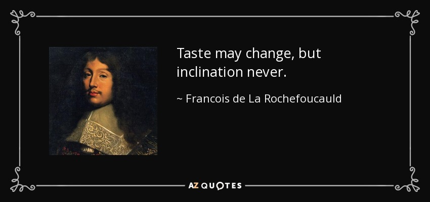 Taste may change, but inclination never. - Francois de La Rochefoucauld