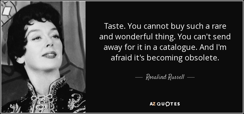 Taste. You cannot buy such a rare and wonderful thing. You can't send away for it in a catalogue. And I'm afraid it's becoming obsolete. - Rosalind Russell