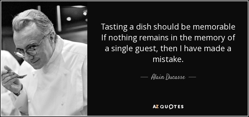 Tasting a dish should be memorable If nothing remains in the memory of a single guest, then I have made a mistake. - Alain Ducasse