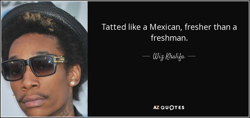 Tatted like a Mexican, fresher than a freshman. - Wiz Khalifa