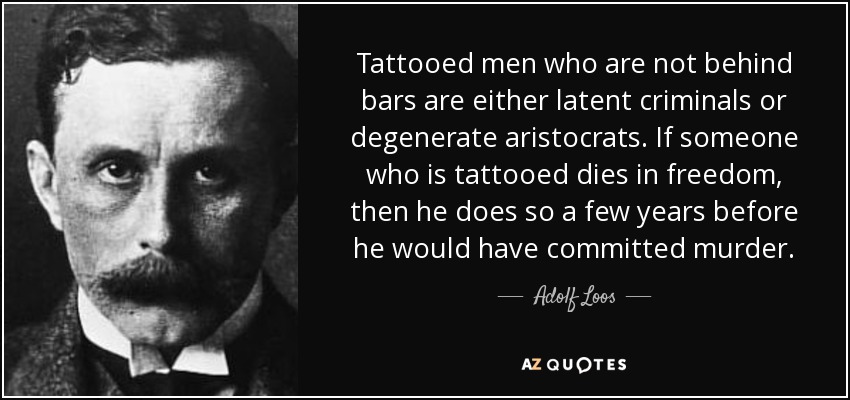 Tattooed men who are not behind bars are either latent criminals or degenerate aristocrats. If someone who is tattooed dies in freedom, then he does so a few years before he would have committed murder. - Adolf Loos