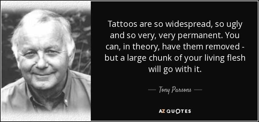 Tattoos are so widespread, so ugly and so very, very permanent. You can, in theory, have them removed - but a large chunk of your living flesh will go with it. - Tony Parsons