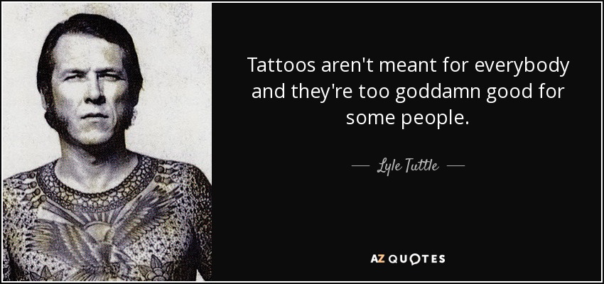 Tattoos aren't meant for everybody and they're too goddamn good for some people. - Lyle Tuttle