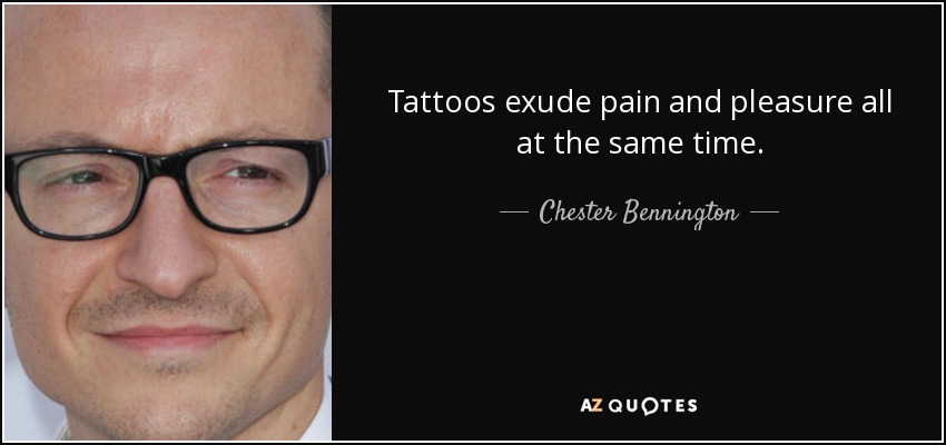 Tattoos exude pain and pleasure all at the same time. - Chester Bennington