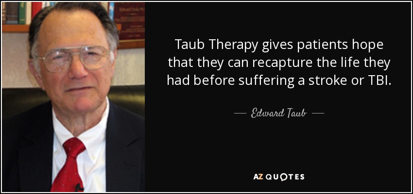 Taub Therapy gives patients hope that they can recapture the life they had before suffering a stroke or TBI. - Edward Taub