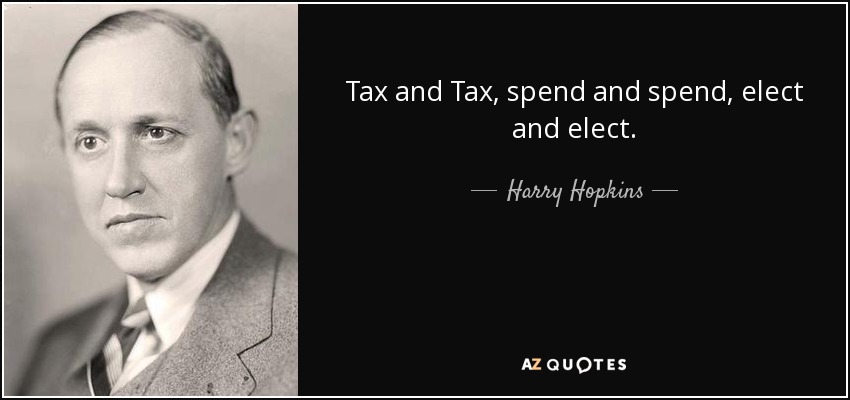 Tax and Tax, spend and spend, elect and elect. - Harry Hopkins