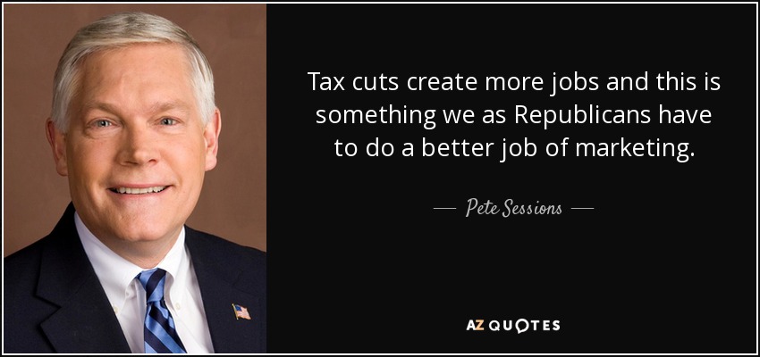 Tax cuts create more jobs and this is something we as Republicans have to do a better job of marketing. - Pete Sessions