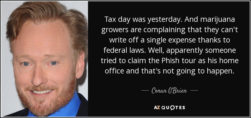 Tax day was yesterday. And marijuana growers are complaining that they can't write off a single expense thanks to federal laws. Well, apparently someone tried to claim the Phish tour as his home office and that's not going to happen. - Conan O'Brien