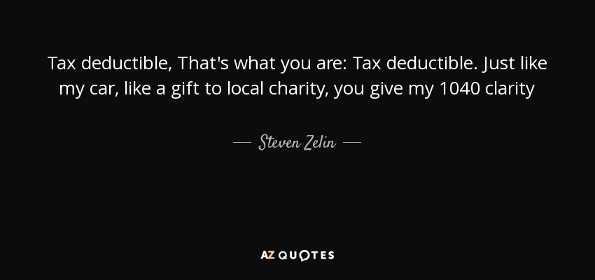 Tax deductible, That's what you are: Tax deductible. Just like my car, like a gift to local charity, you give my 1040 clarity - Steven Zelin