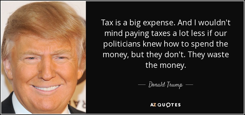 Tax is a big expense. And I wouldn't mind paying taxes a lot less if our politicians knew how to spend the money, but they don't. They waste the money. - Donald Trump