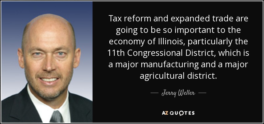 Tax reform and expanded trade are going to be so important to the economy of Illinois, particularly the 11th Congressional District, which is a major manufacturing and a major agricultural district. - Jerry Weller