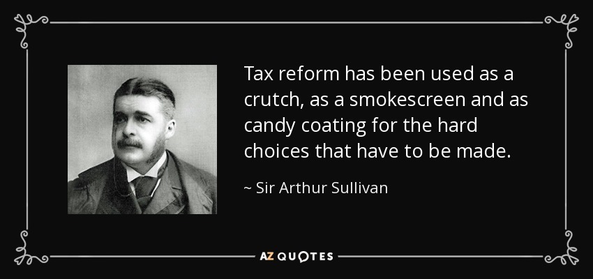 Tax reform has been used as a crutch, as a smokescreen and as candy coating for the hard choices that have to be made. - Sir Arthur Sullivan