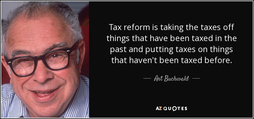 Tax reform is taking the taxes off things that have been taxed in the past and putting taxes on things that haven't been taxed before. - Art Buchwald