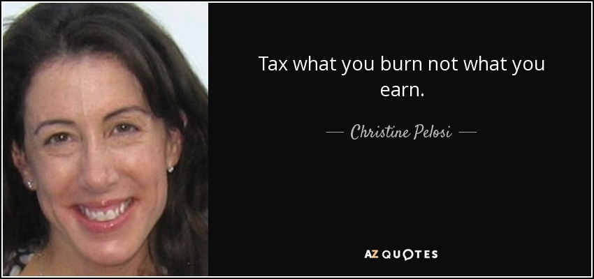 Tax what you burn not what you earn. - Christine Pelosi