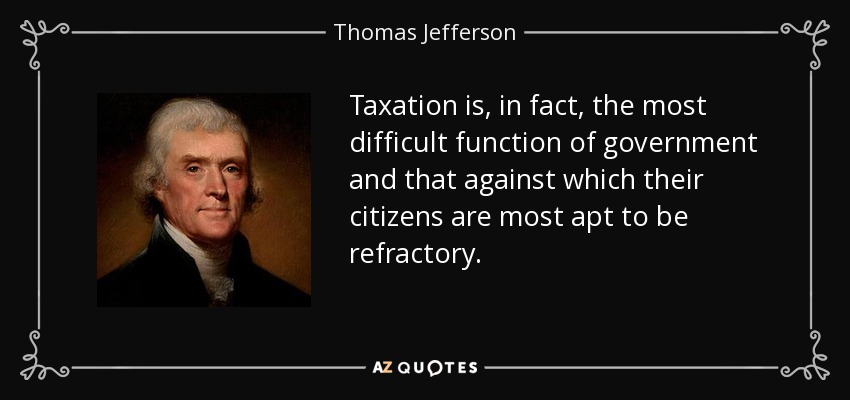 Taxation is, in fact, the most difficult function of government and that against which their citizens are most apt to be refractory. - Thomas Jefferson