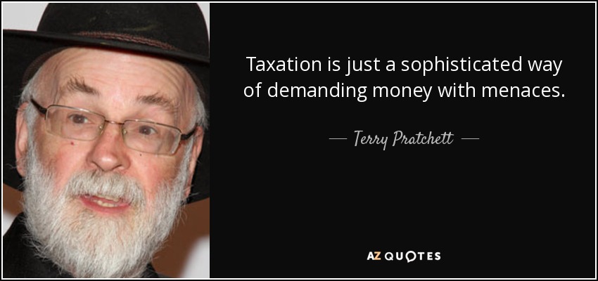Taxation is just a sophisticated way of demanding money with menaces. - Terry Pratchett
