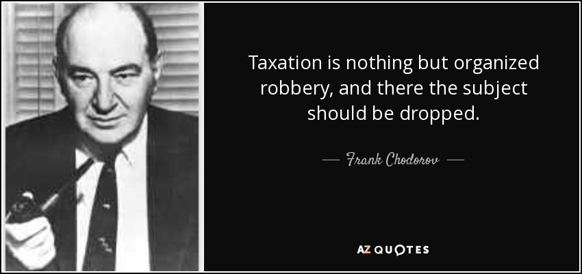 Taxation is nothing but organized robbery, and there the subject should be dropped. - Frank Chodorov