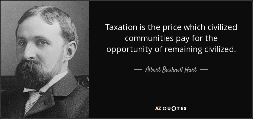 Taxation is the price which civilized communities pay for the opportunity of remaining civilized. - Albert Bushnell Hart