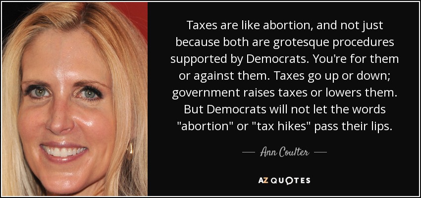 Taxes are like abortion, and not just because both are grotesque procedures supported by Democrats. You're for them or against them. Taxes go up or down; government raises taxes or lowers them. But Democrats will not let the words 
