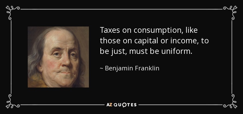 Taxes on consumption, like those on capital or income, to be just, must be uniform. - Benjamin Franklin